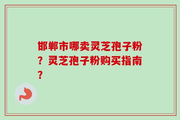 邯郸市哪卖灵芝孢子粉？灵芝孢子粉购买指南？