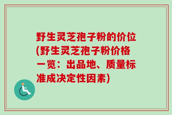 野生灵芝孢子粉的价位(野生灵芝孢子粉价格一览:出品地、质量标准成决定性因素)