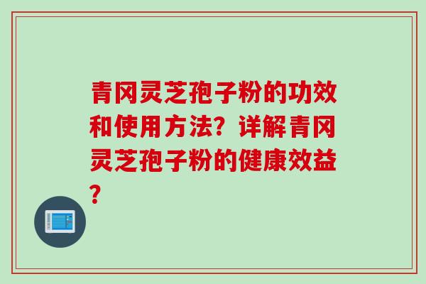 青冈灵芝孢子粉的功效和使用方法?详解青冈灵芝孢子粉的健康效益?