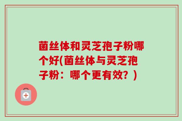 菌丝体和灵芝孢子粉哪个好(菌丝体与灵芝孢子粉：哪个更有效？)