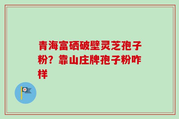 青海富硒破壁灵芝孢子粉?靠山庄牌孢子粉咋样