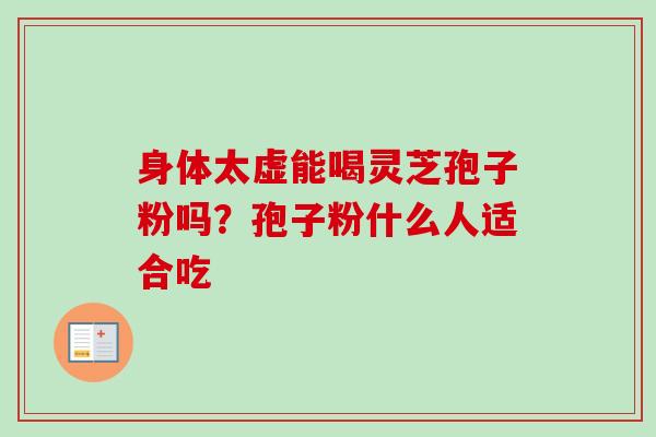 身体太虚能喝灵芝孢子粉吗?孢子粉什么人适合吃