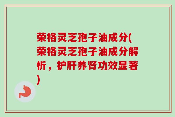 荣格灵芝孢子油成分(荣格灵芝孢子油成分解析，护肝养肾功效显著)