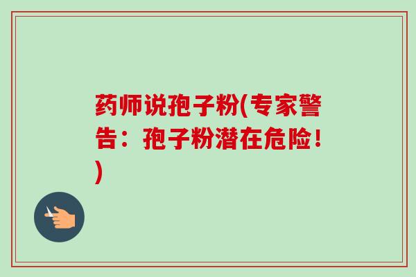 药师说孢子粉(专家警告:孢子粉潜在危险!)