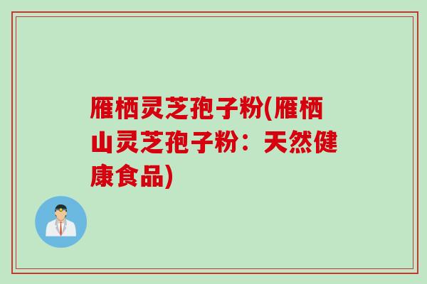 雁栖灵芝孢子粉(雁栖山灵芝孢子粉：天然健康食品)