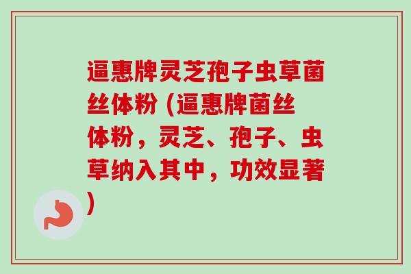 逼惠牌灵芝孢子虫草菌丝体粉 (逼惠牌菌丝体粉,灵芝、孢子、虫草纳入其中,功效显著)