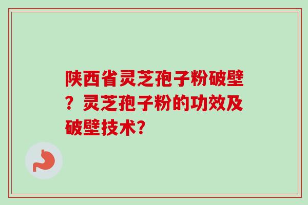 陕西省灵芝孢子粉破壁？灵芝孢子粉的功效及破壁技术？