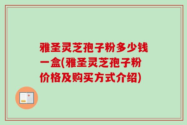 雅圣灵芝孢子粉多少钱一盒(雅圣灵芝孢子粉价格及购买方式介绍)