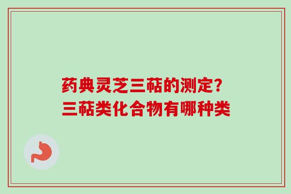 药典灵芝三萜的测定?三萜类化合物有哪种类
