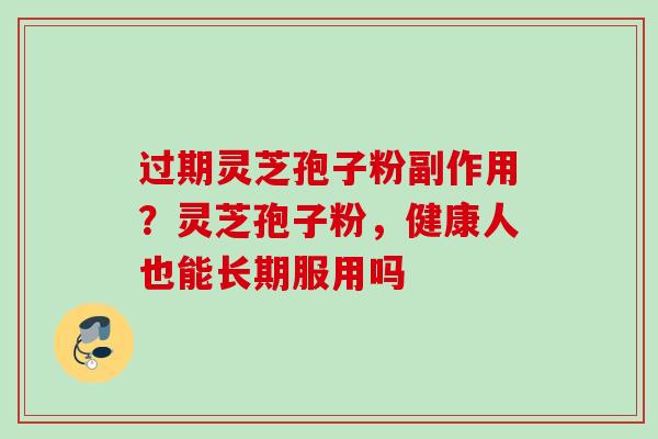 过期灵芝孢子粉副作用?灵芝孢子粉,健康人也能长期服用吗