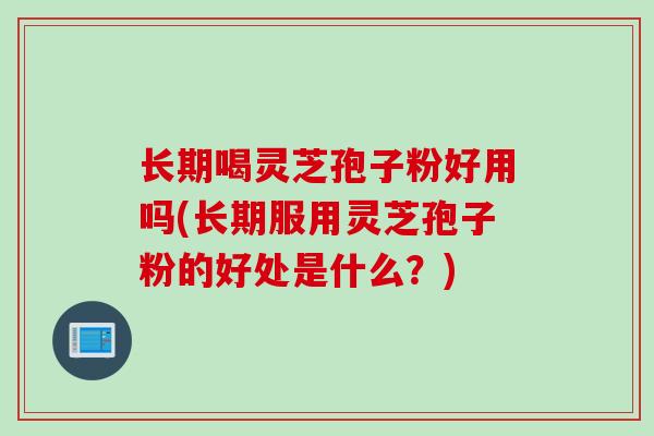 长期喝灵芝孢子粉好用吗(长期服用灵芝孢子粉的好处是什么？)