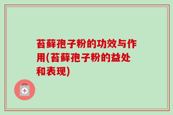 苔藓孢子粉的功效与作用(苔藓孢子粉的益处和表现)