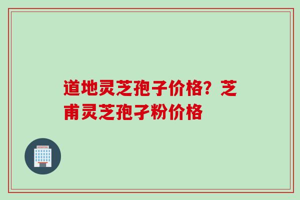 道地灵芝孢子价格?芝甫灵芝孢孑粉价格