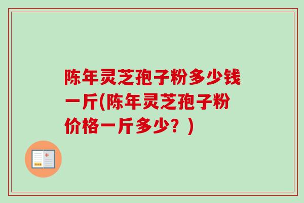 陈年灵芝孢子粉多少钱一斤(陈年灵芝孢子粉价格一斤多少？)