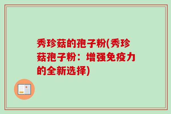 秀珍菇的孢子粉(秀珍菇孢子粉:增强免疫力的全新选择)