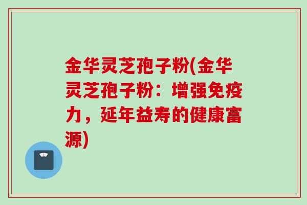 金华灵芝孢子粉(金华灵芝孢子粉:增强免疫力,延年益寿的健康富源)