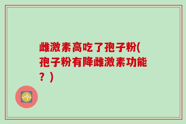 雌激素高吃了孢子粉(孢子粉有降雌激素功能？)