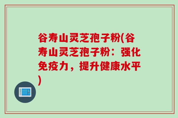 谷寿山灵芝孢子粉(谷寿山灵芝孢子粉:强化免疫力,提升健康水平)