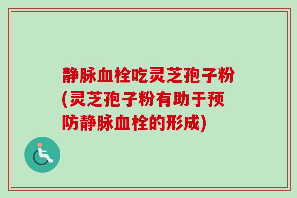 静脉血栓吃灵芝孢子粉(灵芝孢子粉有助于预防静脉血栓的形成)