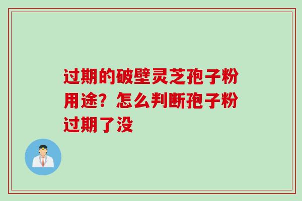 过期的破壁灵芝孢子粉用途?怎么判断孢子粉过期了没