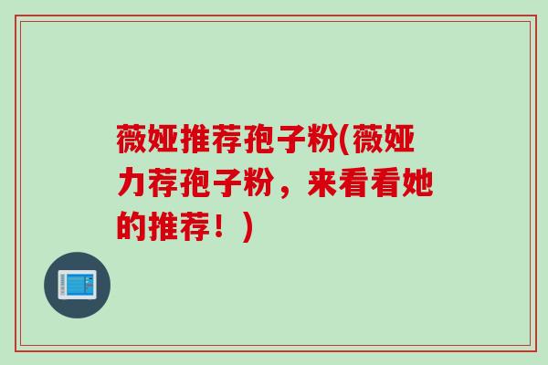 薇娅推荐孢子粉(薇娅力荐孢子粉,来看看她的推荐!)
