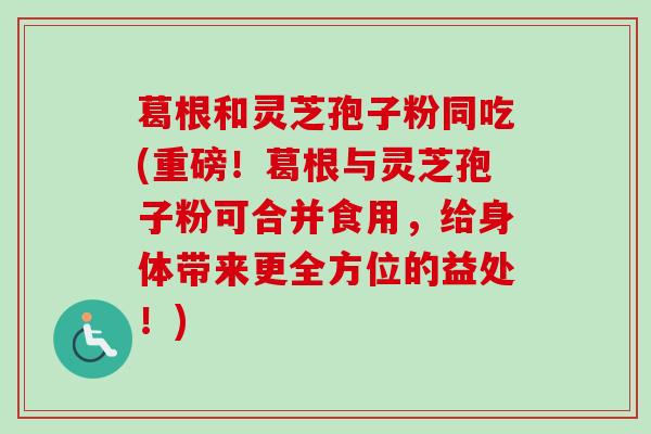 葛根和灵芝孢子粉同吃(重磅！葛根与灵芝孢子粉可合并食用，给身体带来更全方位的益处！)
