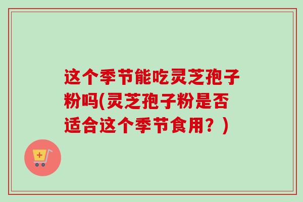 这个季节能吃灵芝孢子粉吗(灵芝孢子粉是否适合这个季节食用？)