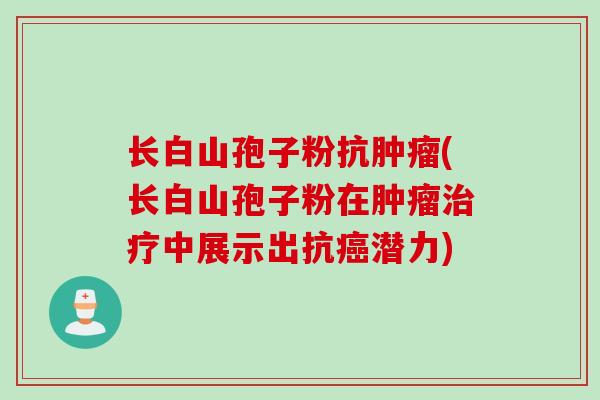 长白山孢子粉抗肿瘤(长白山孢子粉在肿瘤治疗中展示出抗癌潜力)
