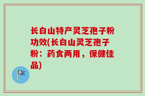 长白山特产灵芝孢子粉功效(长白山灵芝孢子粉:药食两用,保健佳品)