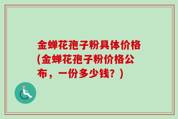 金蝉花孢子粉具体价格(金蝉花孢子粉价格公布,一份多少钱?)