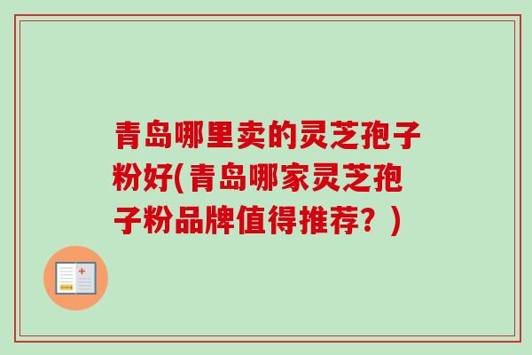 青岛哪里卖的灵芝孢子粉好(青岛哪家灵芝孢子粉品牌值得推荐？)