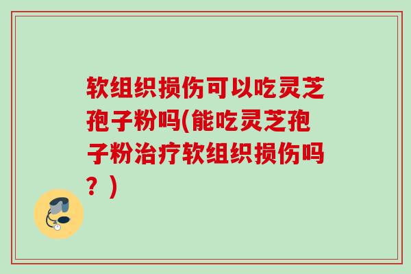 软组织损伤可以吃灵芝孢子粉吗(能吃灵芝孢子粉治疗软组织损伤吗？)