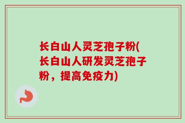 长白山人灵芝孢子粉(长白山人研发灵芝孢子粉,提高免疫力)