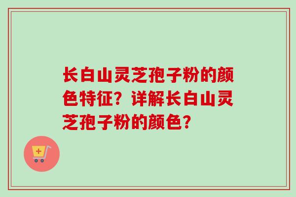 长白山灵芝孢子粉的颜色特征？详解长白山灵芝孢子粉的颜色？