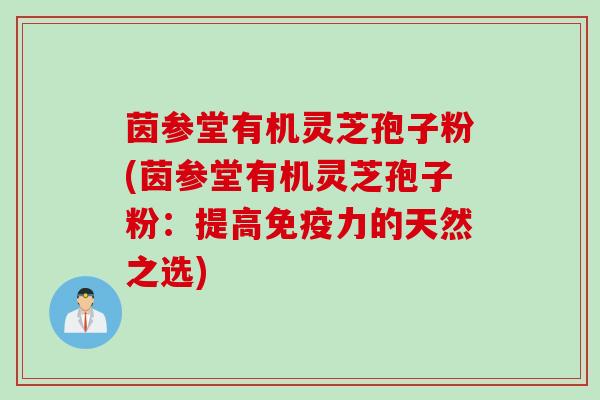 茵参堂有机灵芝孢子粉(茵参堂有机灵芝孢子粉：提高免疫力的天然之选)