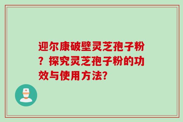 迎尔康破壁灵芝孢子粉?探究灵芝孢子粉的功效与使用方法?