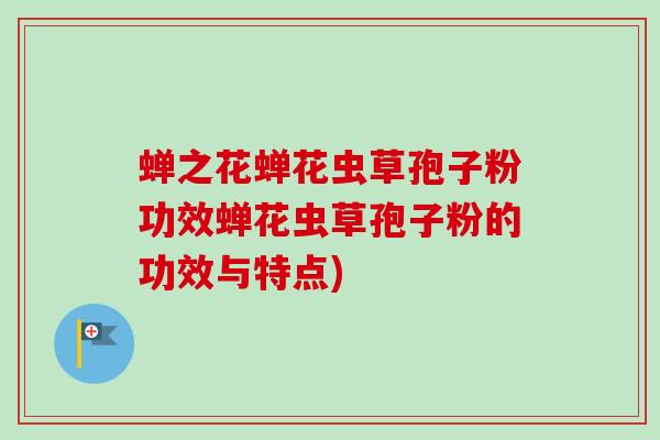 蝉之花蝉花虫草孢子粉功效蝉花虫草孢子粉的功效与特点)