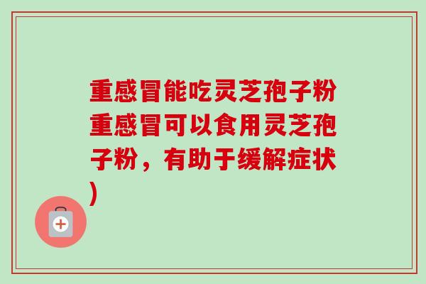 重感冒能吃灵芝孢子粉重感冒可以食用灵芝孢子粉，有助于缓解症状)