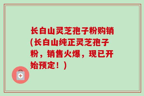 长白山灵芝孢子粉购销(长白山纯正灵芝孢子粉,销售火爆,现已开始预定!) 长白山灵芝孢子粉购销(长白山纯正灵芝孢子粉,销售火爆,现已开始预定!)