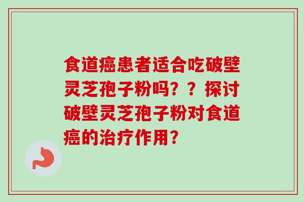 食道癌患者适合吃破壁灵芝孢子粉吗？？探讨破壁灵芝孢子粉对食道癌的治疗作用？
