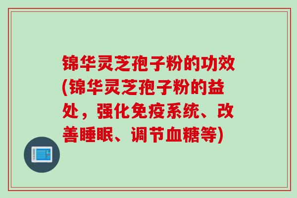 锦华灵芝孢子粉的功效(锦华灵芝孢子粉的益处，强化免疫系统、改善睡眠、调节血糖等)