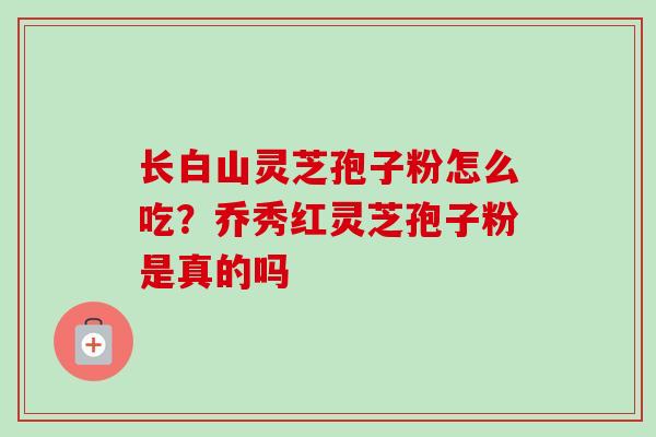 长白山灵芝孢子粉怎么吃？乔秀红灵芝孢子粉是真的吗