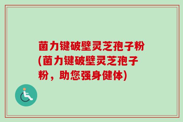 菌力键破壁灵芝孢子粉(菌力键破壁灵芝孢子粉，助您强身健体)