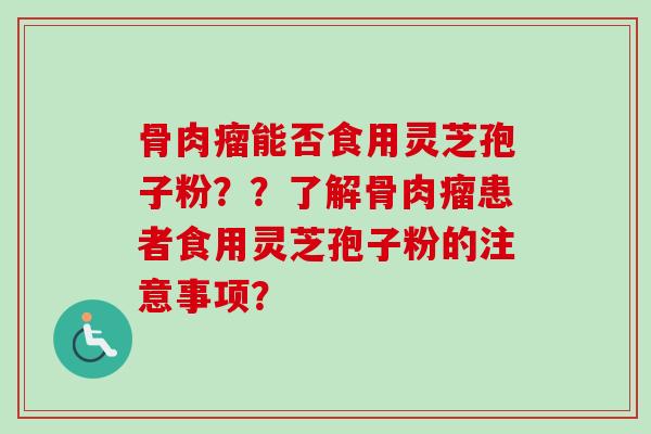 骨肉瘤能否食用灵芝孢子粉？？了解骨肉瘤患者食用灵芝孢子粉的注意事项？