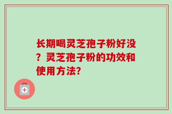 长期喝灵芝孢子粉好没?灵芝孢子粉的功效和使用方法? 长期喝灵芝孢子粉好没?灵芝孢子粉的功效和使用方法?