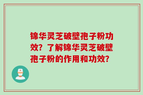 锦华灵芝破壁孢子粉功效？了解锦华灵芝破壁孢子粉的作用和功效？