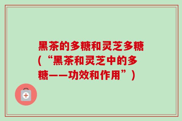 黑茶的多糖和灵芝多糖(“黑茶和灵芝中的多糖——功效和作用”)