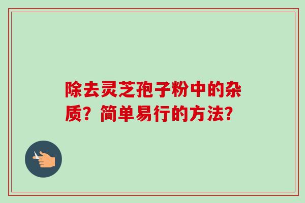 除去灵芝孢子粉中的杂质?简单易行的方法?