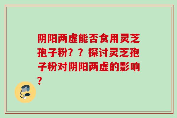 阴阳两虚能否食用灵芝孢子粉？？探讨灵芝孢子粉对阴阳两虚的影响？