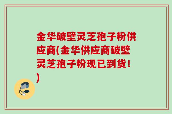 金华破壁灵芝孢子粉供应商(金华供应商破壁灵芝孢子粉现已到货！)